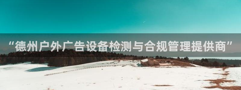 杏宇平台注册地址：“德州户外广告设备检测与合规管理提供商”